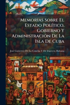 Paperback Memorias Sobre El Estado Político, Gobierno Y Administración De La Isla De Cuba [Spanish] Book