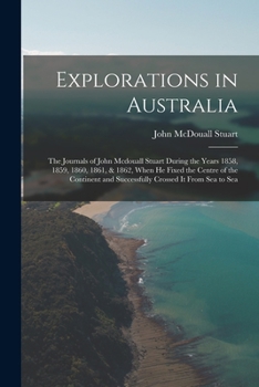 Paperback Explorations in Australia: The Journals of John Mcdouall Stuart During the Years 1858, 1859, 1860, 1861, & 1862, When He Fixed the Centre of the Book