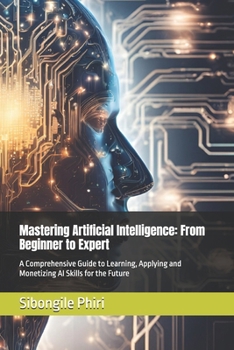 Paperback Mastering Artificial Intelligence: From Beginner to Expert: A Comprehensive Guide to Learning, Applying and Monetizing AI Skills for the Future Book