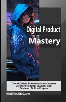 Digital Product Mastery: The AI-Driven Framework for Content Creators to Build, Launch, and Scale an Online Empire (AI-Powered Creator—From Content Production to Business Flywheel)