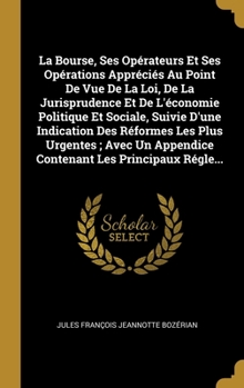 La Bourse, Ses Opérateurs Et Ses Opérations Appréciés Au Point De Vue De La Loi, De La Jurisprudence Et De L'économie Politique Et Sociale: Suivie ... Réformes Les Plus Urgentes