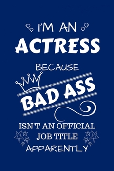 I'm An Actress Because BAD ASS Isn't A Job Title Apparently: Perfect Gag Gift For An Actress Who Happens To Be A Bad Ass! | Blank Lined Notebook ... Banter | Birthday| Hen | Stag Do | Anniver