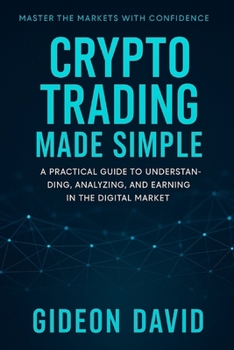 CRYPTO TRADING MADE SIMPLE: A Practical Guide to Understanding, Analyzing, and Earning in the Digital Market