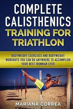 Paperback COMPLETE CALISTHENICS TRAINING For TRIATHLON: BODYWEIGHT EXERCISES AND BODYWEIGHT WORKOUTS YOU CAN DO ANYWHERE To ACCOMPLISH YOUR BEST IRONMAN EVER Book