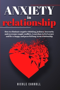 Anxiety in Relationship: The Best Manual To Eliminate Couple Conflicts And Feel Secure Again. Overcome Negative Thinking And Get Rid Of Jealousy, Insecurity And Fear Of Abandonment Step-By-Step