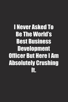 Paperback I Never Asked To Be The World's Best Business Development Officer But Here I Am Absolutely Crushing It.: Lined notebook Book