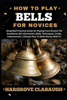 How to Play Bells for Novices: Simplified Practical Guide On Playing From Scratch Till Excellence (All Information, Skills, Techniques, Tricks, Impro