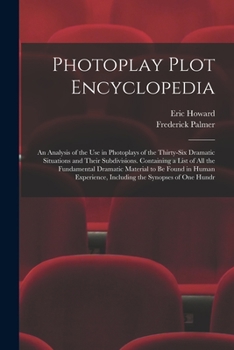 Photoplay Plot Encyclopedia; an Analysis of the use in Photoplays of the Thirty-six Dramatic Situations and Their Subdivisions. Containing a List of ... Including the Synopses of one Hundr