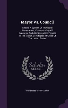 Hardcover Mayor vs. Council: Should a System of Municipal Government, Concentrating All Executive and Administrative Powers in the Mayor, Be Adopte Book