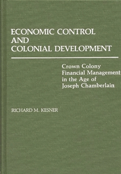 Economic Control and Colonial Development: Crown Colony Financial Management in the Age of Joseph Chamberlain (Contributions in Comparative Colonial Studies)