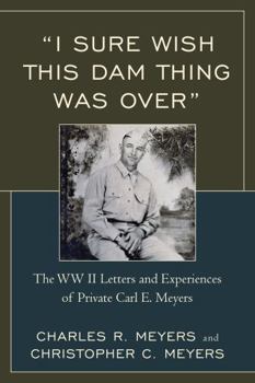 Paperback "I Sure Wish this Dam Thing Was Over": The WWII Letters And Experiences Of Private Carl E. Meyers Book