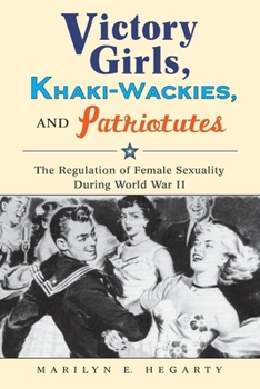 Hardcover Victory Girls, Khaki-Wackies, and Patriotutes: The Regulation of Female Sexuality During World War II Book