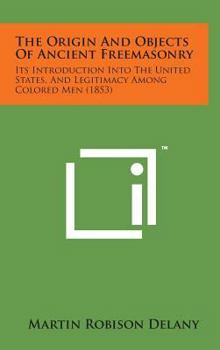 The Origin and Objects of Ancient Freemasonry: Its Introduction Into the United States, and Legitimacy Among Colored Men