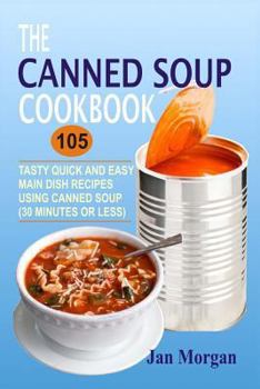 Paperback The Canned Soup Cookbook: 105 Tasty Quick And Easy Main Dish Recipes Using Canned Soup (30 Minutes Or Less) Book
