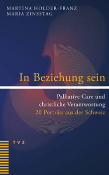 In Beziehung Sein: Palliative Care Und Christliche Verantwortung. 20 Portrats Aus Der Schweiz
