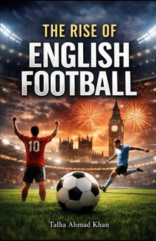 The Rise of English Football: From Industrial Roots to Global Dominance: The Story of Passion, Power, and the Premier Game (the world of football)