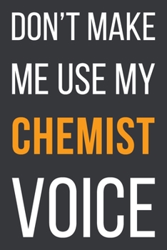 Don't Make Me Use My Chemist Voice: Funny Gift Idea For Coworker, Boss & Friend | Blank Lined Notebook