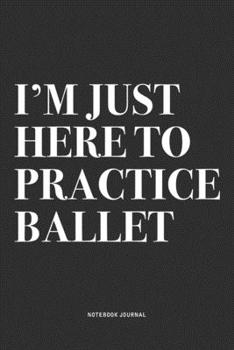 Paperback I'm Just Here To Practice Ballet: A 6x9 Inch Diary Notebook Journal With A Bold Text Font Slogan On A Matte Cover and 120 Blank Lined Pages Makes A Gr Book