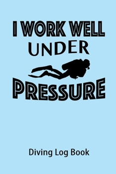 I Work Well Under Pressure Diving Log Book: Diver Journal Dive Logbook - Records Details your Scuba Diving Trip for Training Certificate Leisure - Cool Fun Gift for Friends Students Mate Men Women