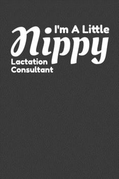 I'm A Little Nippy Lactation Consultant: Funny Lined Journal For Breastfeeding Consultants - 122 Pages, 6" x 9" (15.24 x 22.86 cm), Durable Soft Cover