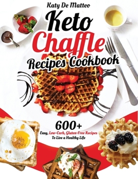Keto Chaffle Recipes Cookbook: 600+ Easy, Low-Carb, Gluten-Free Recipes To Live a Healthy Life