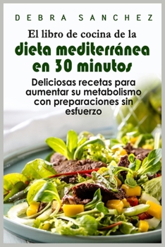 El libro de cocina de la dieta mediterránea en 30 minutos: Deliciosas recetas para aumentar su metabolismo con preparaciones sin esfuerzo