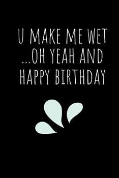 U Make Me Wet Oh Yeah And Happy Birthday: Rude Naughty Valentine's Day/Anniversary Notebook For Him - Funny Blank Book for Boyfriend Husband Fiance ... (Unique Alternative to a Greeting Card)