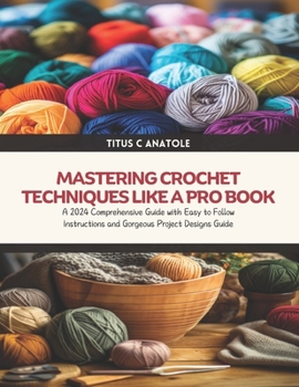 Paperback Mastering Crochet Techniques Like a Pro Book: A 2024 Comprehensive Guide with Easy to Follow Instructions and Gorgeous Project Designs Guide Book