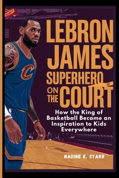 LeBron James Superhero on the Court: How the King of Basketball Became an Inspiration to Kids Everywhere