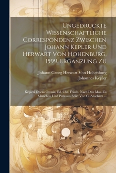 Paperback Ungedruckte Wissenschaftliche Correspondenz Zwischen Johann Kepler Und Herwart Von Hohenburg, 1599. Ergänzung Zu: Kepleri Opera Omnia, Ed. Chr. Frisch [German] Book