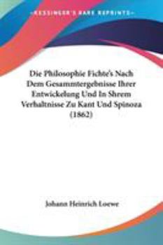 Die Philosophie Fichte's Nach Dem Gesammtergebnisse Ihrer Entwickelung Und In Shrem Verhaltnisse Zu Kant Und Spinoza (1862)