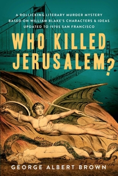 Who Killed Jerusalem?: A Rollicking Literary Murder Mystery Based On William Blake's Characters Ideas Updated To 1970s San Francisco