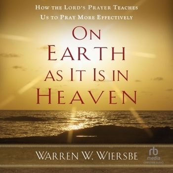 On Earth as It Is in Heaven: How the Lord's Prayer Teaches Us to Pray More Effectively