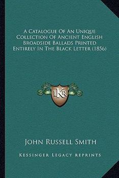 Paperback A Catalogue of an Unique Collection of Ancient English Broadside Ballads Printed Entirely in the Black Letter (1856) Book