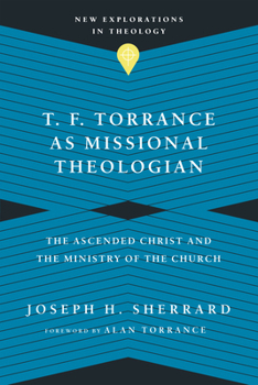 T. F. Torrance as Missional Theologian: The Ascended Christ and the Ministry of the Church - Book  of the New Explorations in Theology