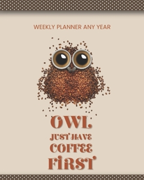 Owl Just Have Coffee First: Medium Sized 8 x 10 Simple Weekly Planner 100 Weeks Any Year Notebook Bird Book Student Diary Girl Boy Women Kids Teens ... School Colorful Composition (Owl Notebooks)