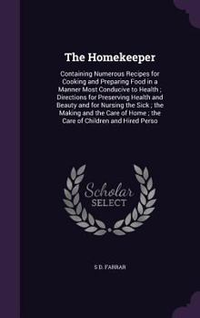 The Homekeeper: Containing Numerous Recipes for Cooking and Preparing Food in a Manner Most Conducive to Health ; Directions for Preserving Health and ... Home ; the Care of Children and Hired Perso