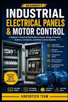 Industrial Electrical Panels & Motor Control: A Beginner’s Practical Field Guide to Panels, Wiring, Protection, Starters, Contactors, and Motor Control Systems