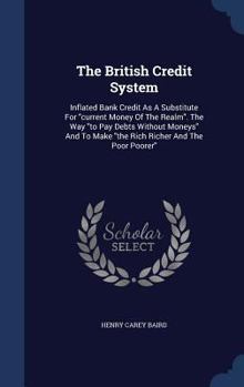Hardcover The British Credit System: Inflated Bank Credit As A Substitute For "current Money Of The Realm". The Way "to Pay Debts Without Moneys" And To Ma Book