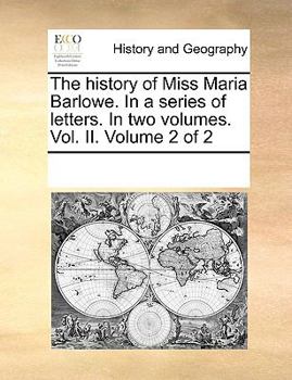Paperback The History of Miss Maria Barlowe. in a Series of Letters. in Two Volumes. Vol. II. Volume 2 of 2 Book