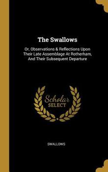Hardcover The Swallows: Or, Observations & Reflections Upon Their Late Assemblage At Rotherham, And Their Subsequent Departure Book