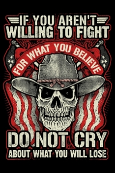 If You Arent Willing To Fight For What You Believe In Dont Cry About What You Will Lose: USA Pride and Army Veterans Appreciation Notebook and ... Who Are Proud to Call Themselves American.