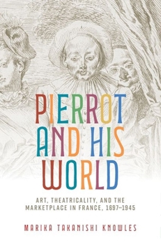 Hardcover Pierrot and His World: Art, Theatricality, and the Marketplace in France, 1697-1945 Book