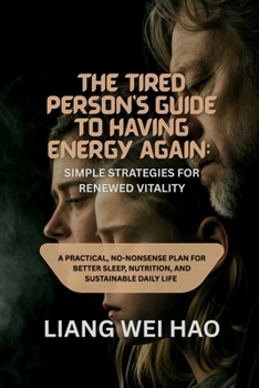 The Tired Person's Guide to Having Energy Again: Simple Strategies for Renewed Vitality: A Practical, No-Nonsense Plan for Better Sleep, Nutrition, and Sustainable Daily life