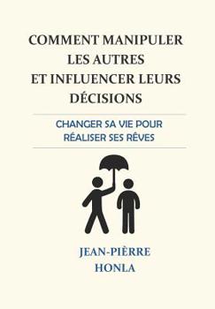 Paperback Comment manipuler les autres et influencer leurs décisions: Changer sa vie pour réaliser ses rêves... [French] Book