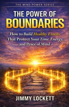 The Power of Boundaries: How to Build Healthy Limits That Protect Your Time, Energy, and Peace of Mind (The Mind Power Series)