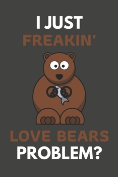 I Just Freakin' Love Bears Problem?: Bear Gifts For Bear Lovers Only | Blank Lined Notebook Journal to Write In, Notes, To Do Lists, Task Lists