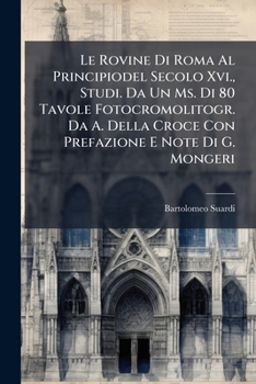 Le Rovine Di Roma Al Principiodel Secolo Xvi., Studi. Da Un Ms. Di 80 Tavole Fotocromolitogr. Da A. Della Croce Con Prefazione E Note Di G. Mongeri...