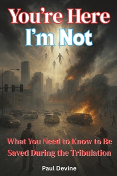 You’re Here, I’m Not!: What You Need to Know to Be Saved During the Tribulation