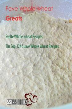 Paperback Fave Whole Wheat Greats: Svelte Whole Wheat Recipes, the Top 324 Suave Whole Wheat Recipes Book